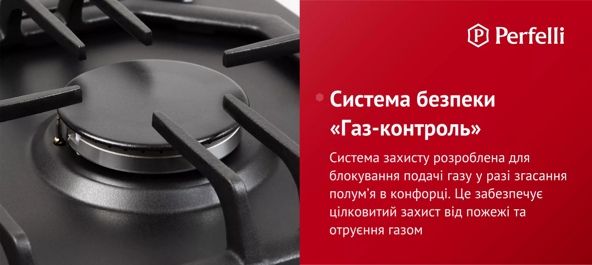 Система захисту розроблена для блокування подачі газу у разі згасання полум’я в конфорці. Це забезпечує цілковитий захист від пожежі та отруєння газом