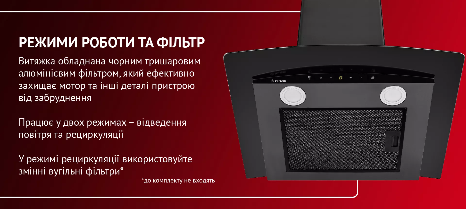 Витяжка обладнана чорним тришаровим алюмінієвим фільтром, який ефективно захищає мотор та інші деталі пристрою від забруднення. Працює у двох режимах – відведення повітря та рециркуляції. У режимі рециркуляції використовуйте змінні вугільні фільтри (до комплекту не входять)