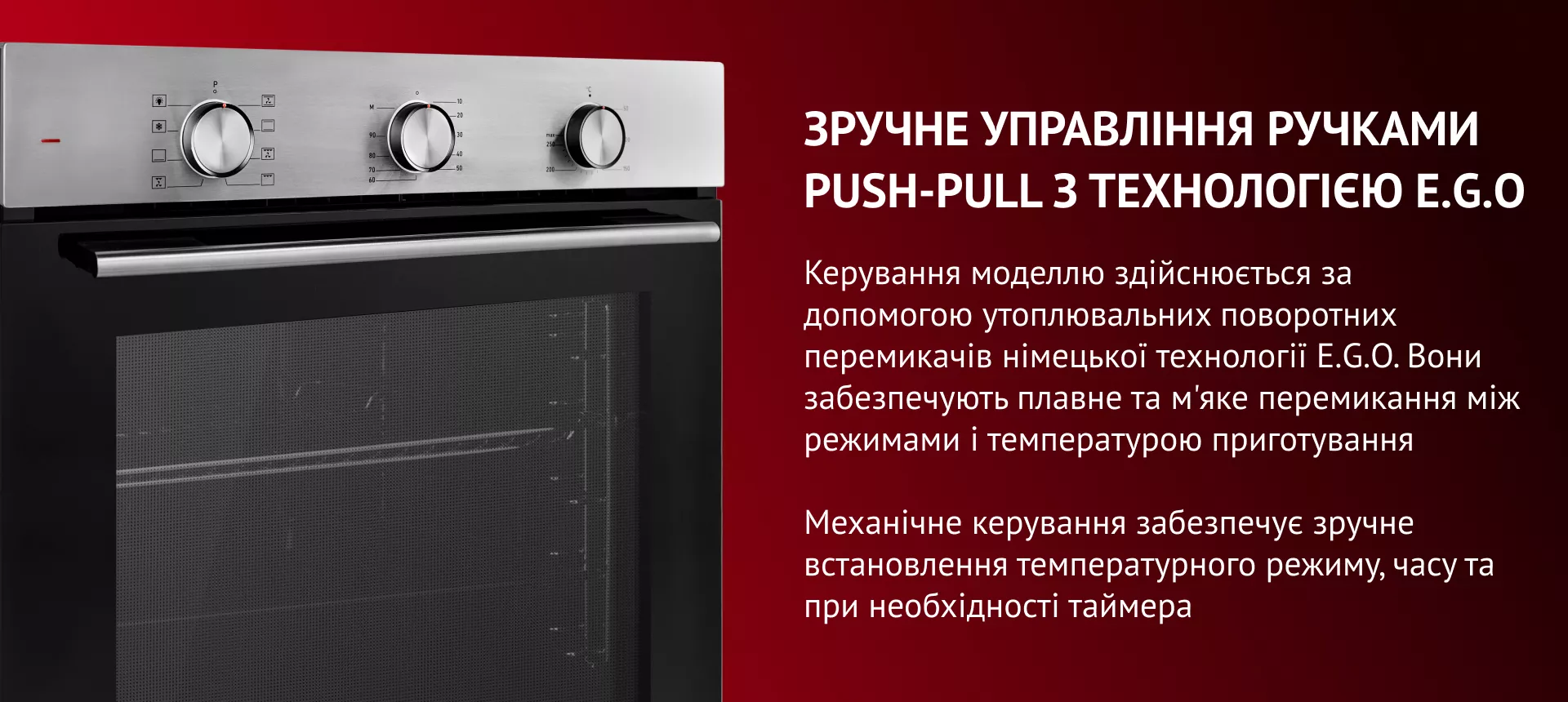 Керування моделлю здійснюється за допомогою утоплювальних поворотних перемикачів німецької технології E.G.O. Вони забезпечують плавне та м'яке перемикання між режимами і температурою приготування