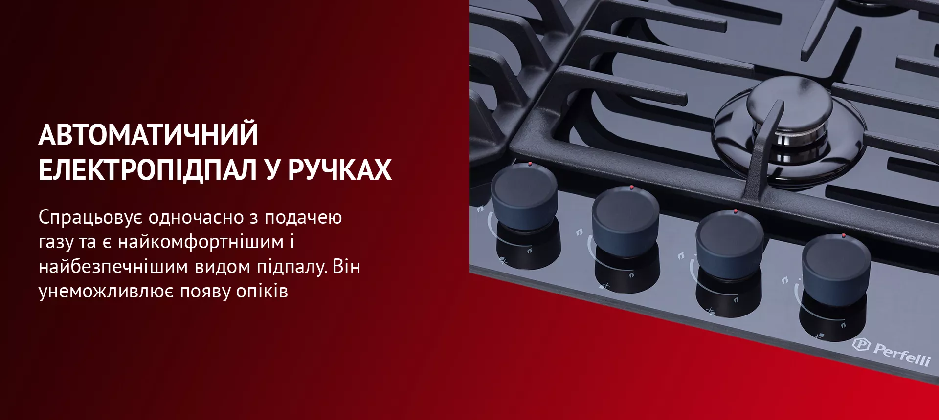 Автоматичний електропідпал у ручках Спрацьовує одночасно з подачею газу та є найкомфортнішим і найбезпечнішим видом підпалу. Він унеможливлює появу опіків