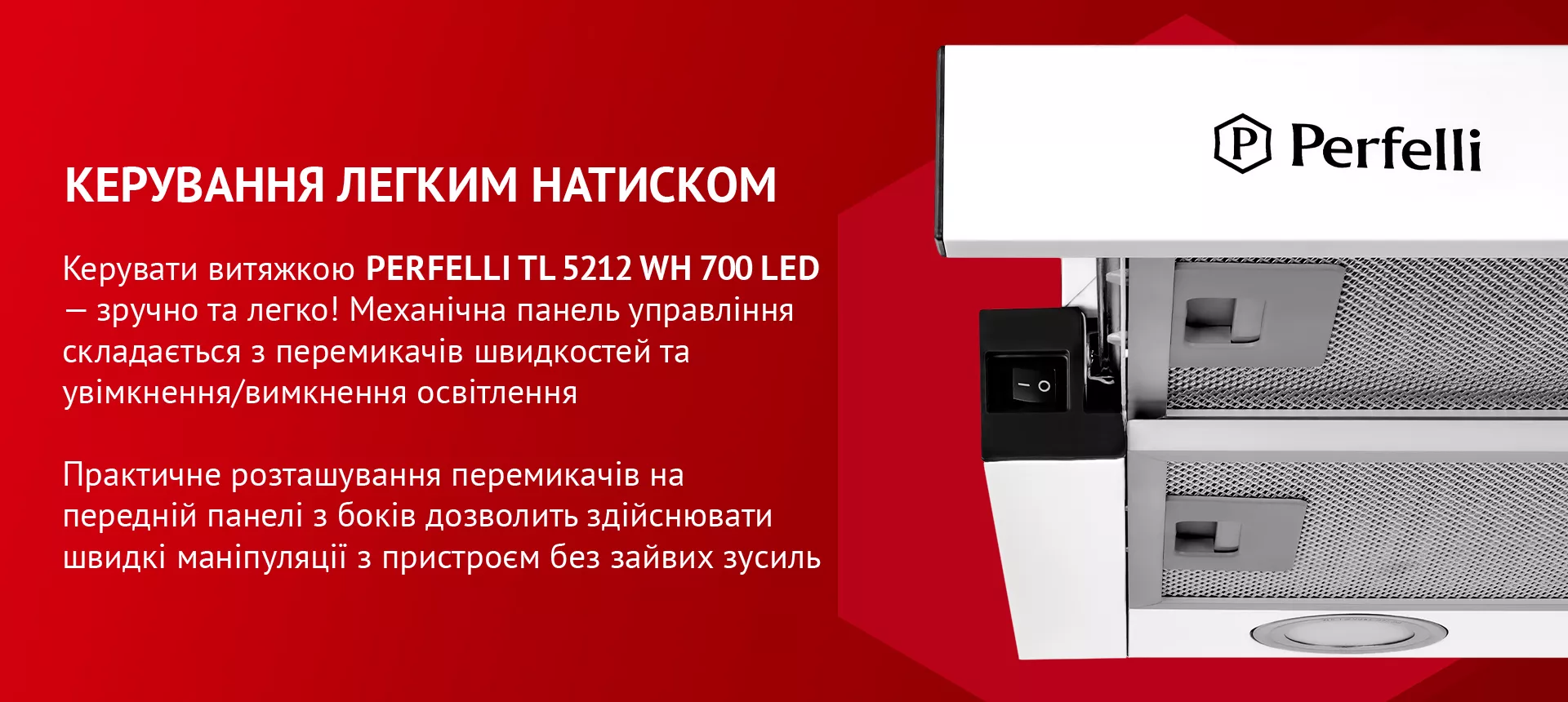 Керувати витяжкою PERFELLI TL 5212 WH 700 LED – зручно та легко! Механічна панель управління складається з перемикачів швидкостей та увімкнення/вимкнення освітлення. Практичне розташування перемикачів на передній панелі з боків дозволить здійснювати швидкі маніпуляції з пристроєм без зайвих зусиль