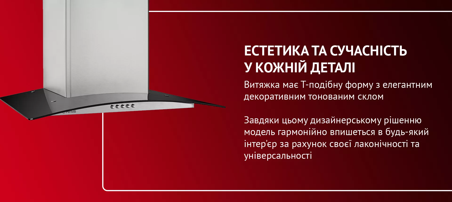 Витяжка має Т-подібну форму з елегантним декоративним тонованим склом. Завдяки цьому дизайнерському рішенню модель гармонійно впишеться в будь-який інтер'єр за рахунок своєї лаконічності та універсальності