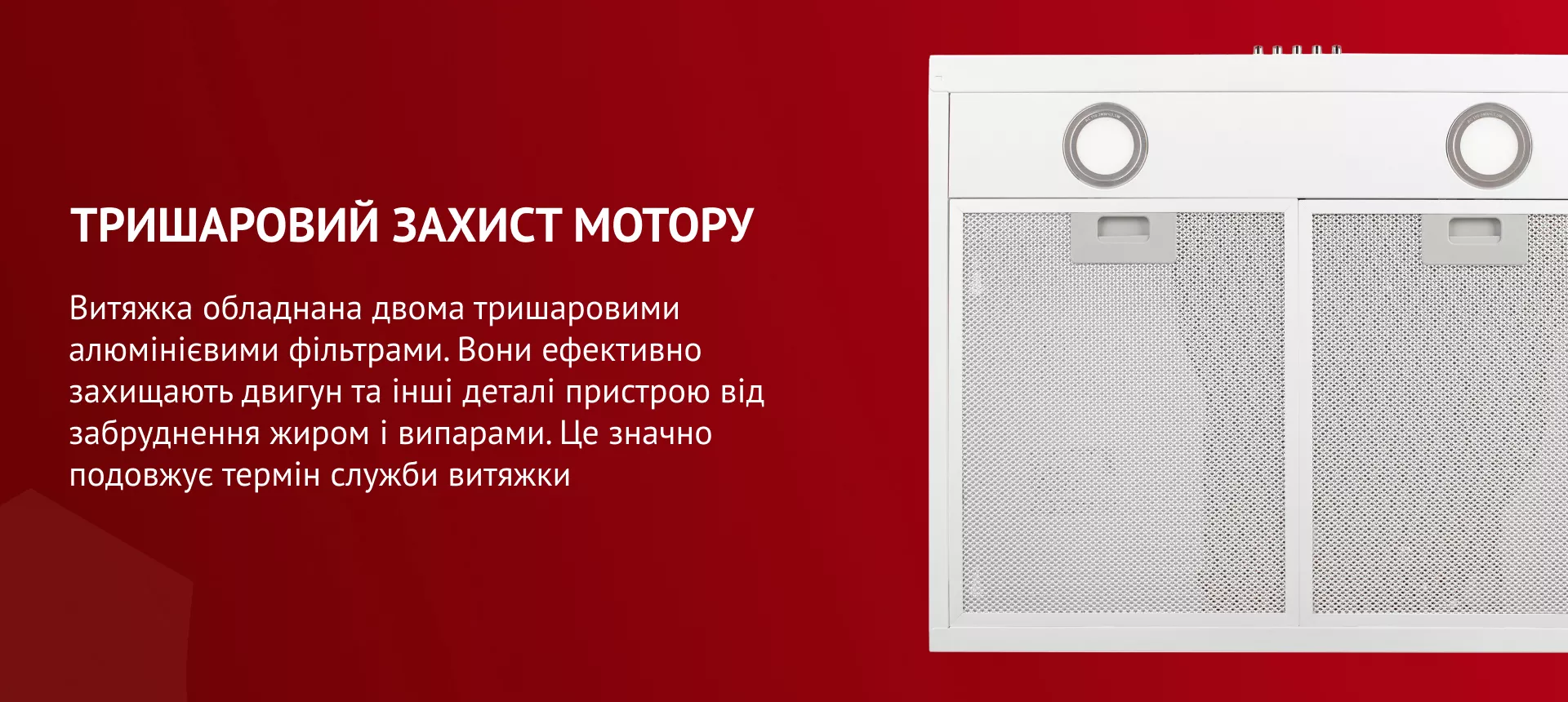 Витяжка обладнана двома тришаровими алюмінієвими фільтрами, які ефективно захищають мотор та інші деталі пристрою від забруднення жиром і випарами. До того ж, вони гармонійно поєднуються з загальним дизайном витяжки