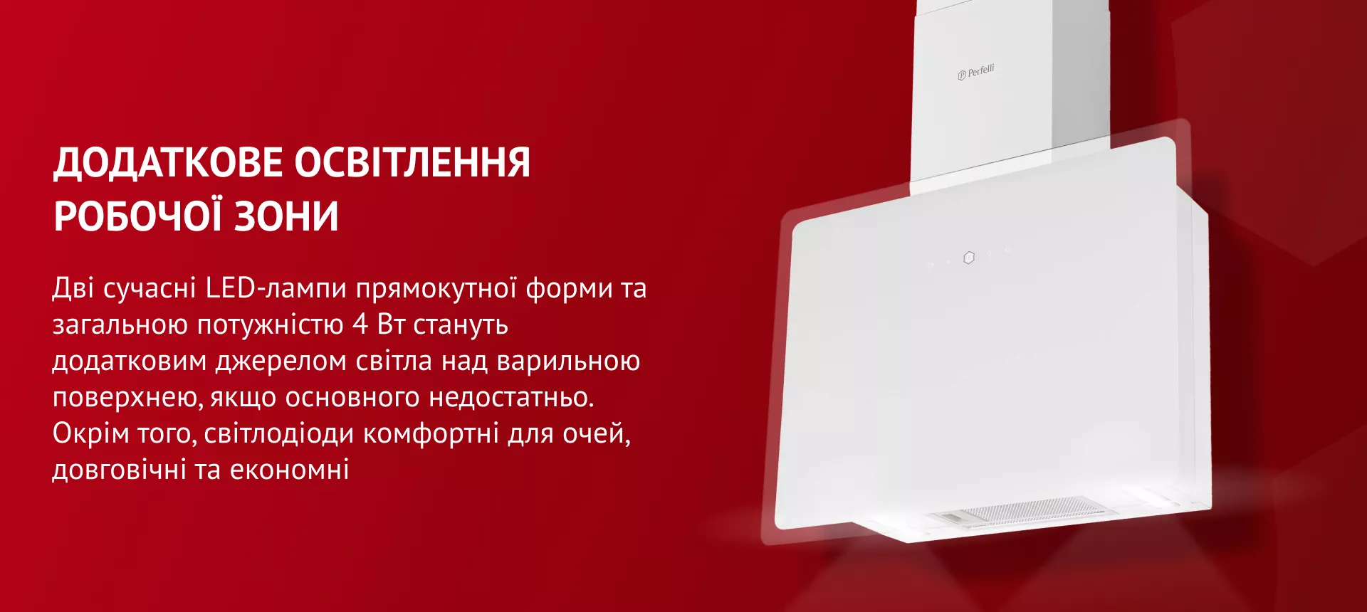 Дополнительное освещение рабочей зоны Дві сучасні LED-лампи прямокутної форми загальною потужністю 4 Вт стануть додатковим джерелом світла над варильною поверхнею, якщо основного недостатньо. Окрім того, світлодіоди комфортні для очей, довговічні та економні