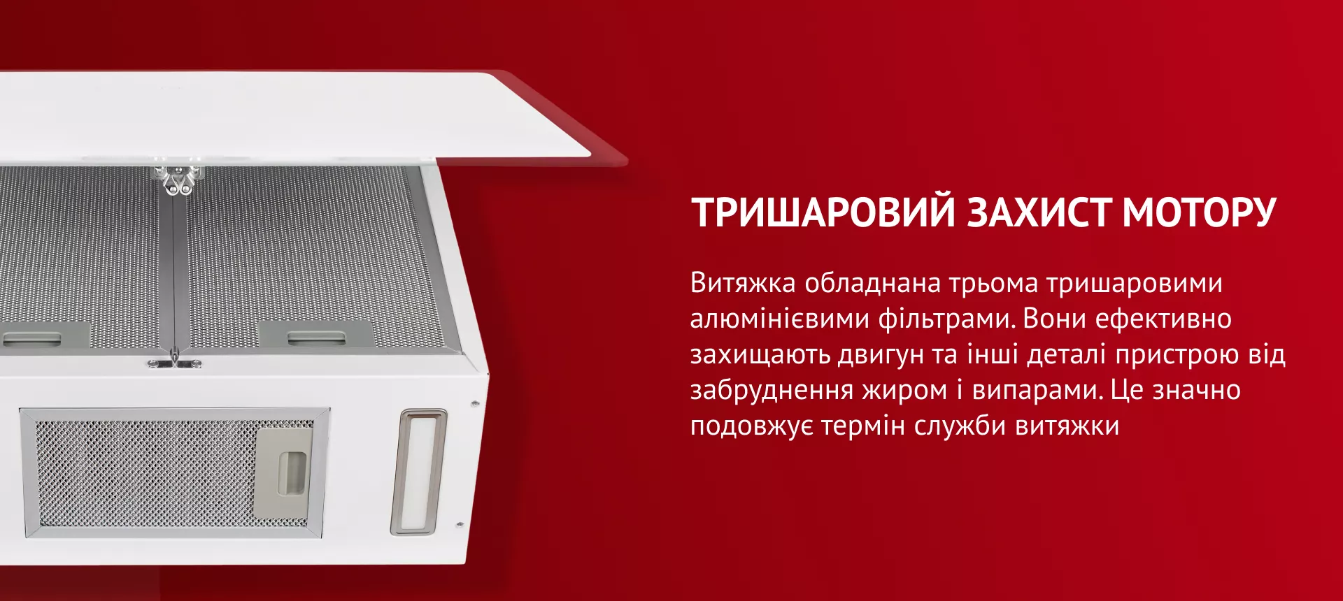 Трехслойная защита мотора Витяжка обладнана трьома тришаровими алюмінієвими фільтрами. Вони ефективно захищають двигун та інші деталі пристрою від забруднення жиром і випарами. Це значно подовжує термін служби витяжки