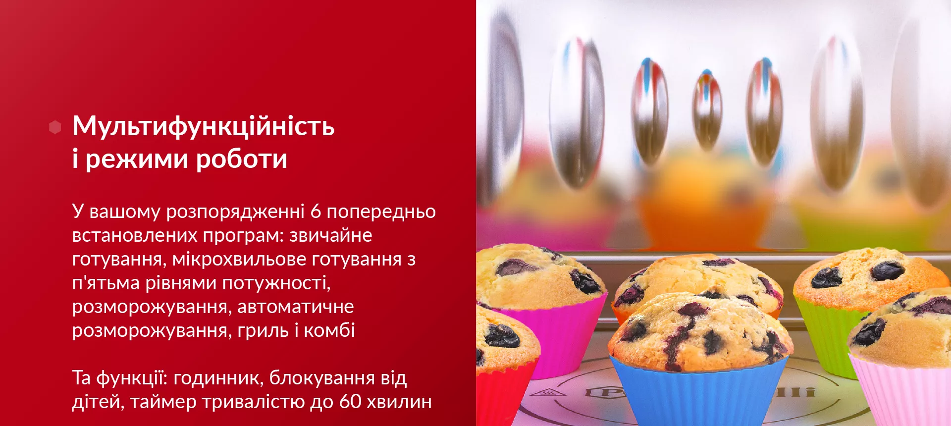 У вашому розпорядженні 6 попередньо встановлених програм: звичайне готування, мікрохвильове готування з п'ятьма рівнями потужності, розморожування, автоматичне розморожування, гриль і комбі. Та функції: годинник, блокування від дітей, таймер тривалістю до 60 хвилин