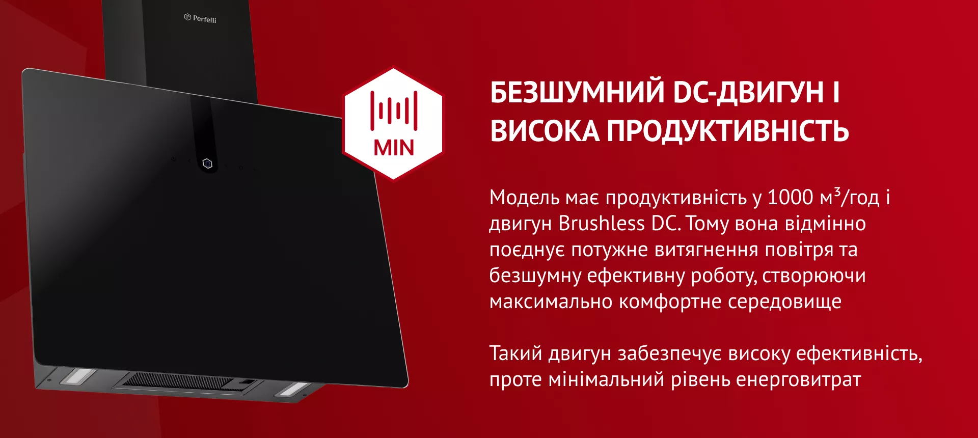 Безшумний DC-двигун і висока продуктивність Модель має продуктивність 1000 м3/год і двигун Brushless DC. Тому вона відмінно поєднує потужне витягнення повітря та безшумну ефективну роботу, створюючи максимально комфортне середовище. Такий двигун забезпечує високу ефективність, проте мінімальний рівень енерговитрат