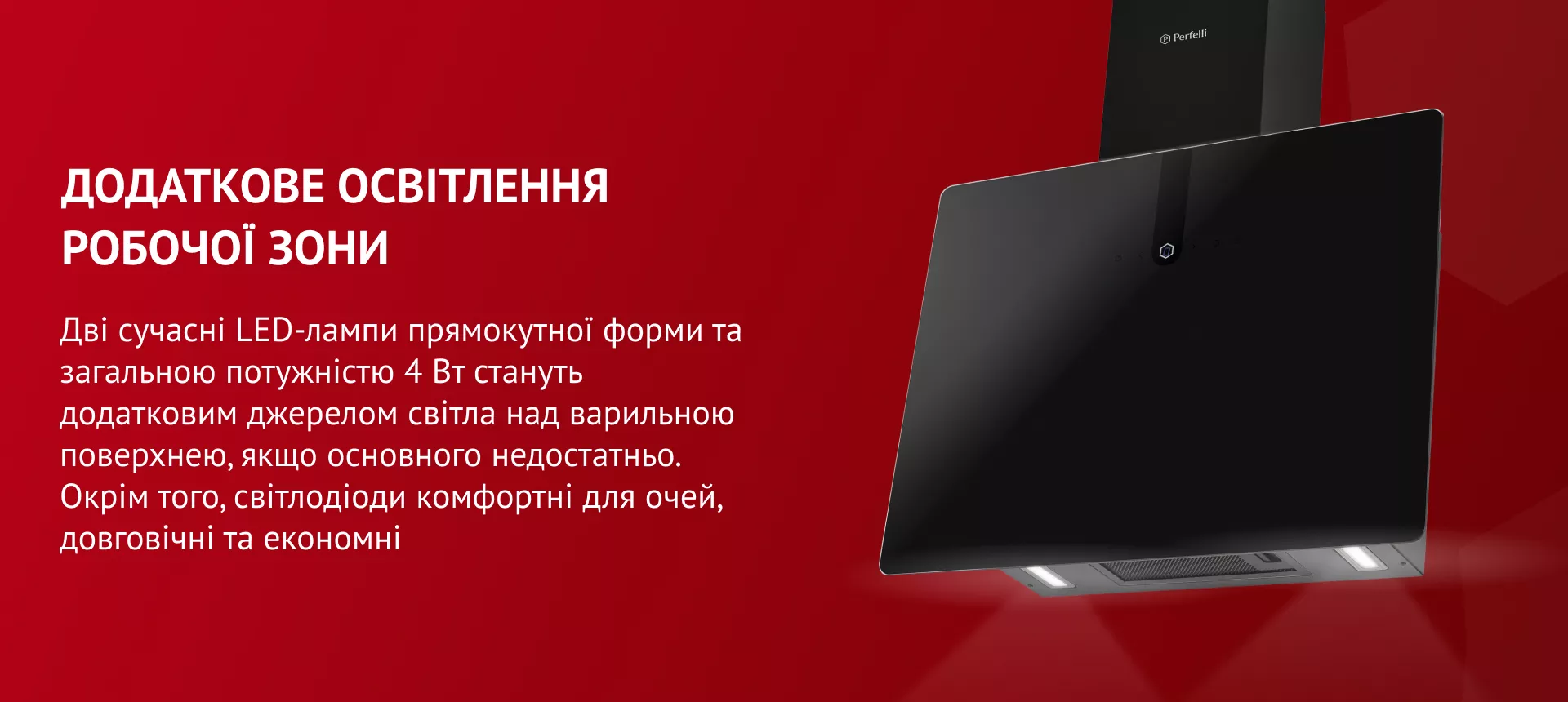 Додаткове освітлення робочої зони Дві сучасні LED-лампи прямокутної форми загальною потужністю 4 Вт стануть додатковим джерелом світла над варильною поверхнею, якщо основного недостатньо. Окрім того, світлодіоди комфортні для очей, довговічні та економні