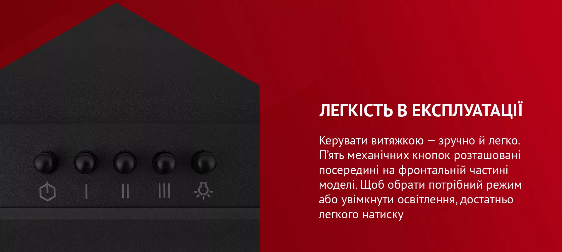 Керувати витяжкою – зручно й легко. П'ять механічних кнопок розташовані посередині на фронтальній частині моделі. Щоб обрати потрібний режим або увімкнути освітлення, достатньо легкого натиску