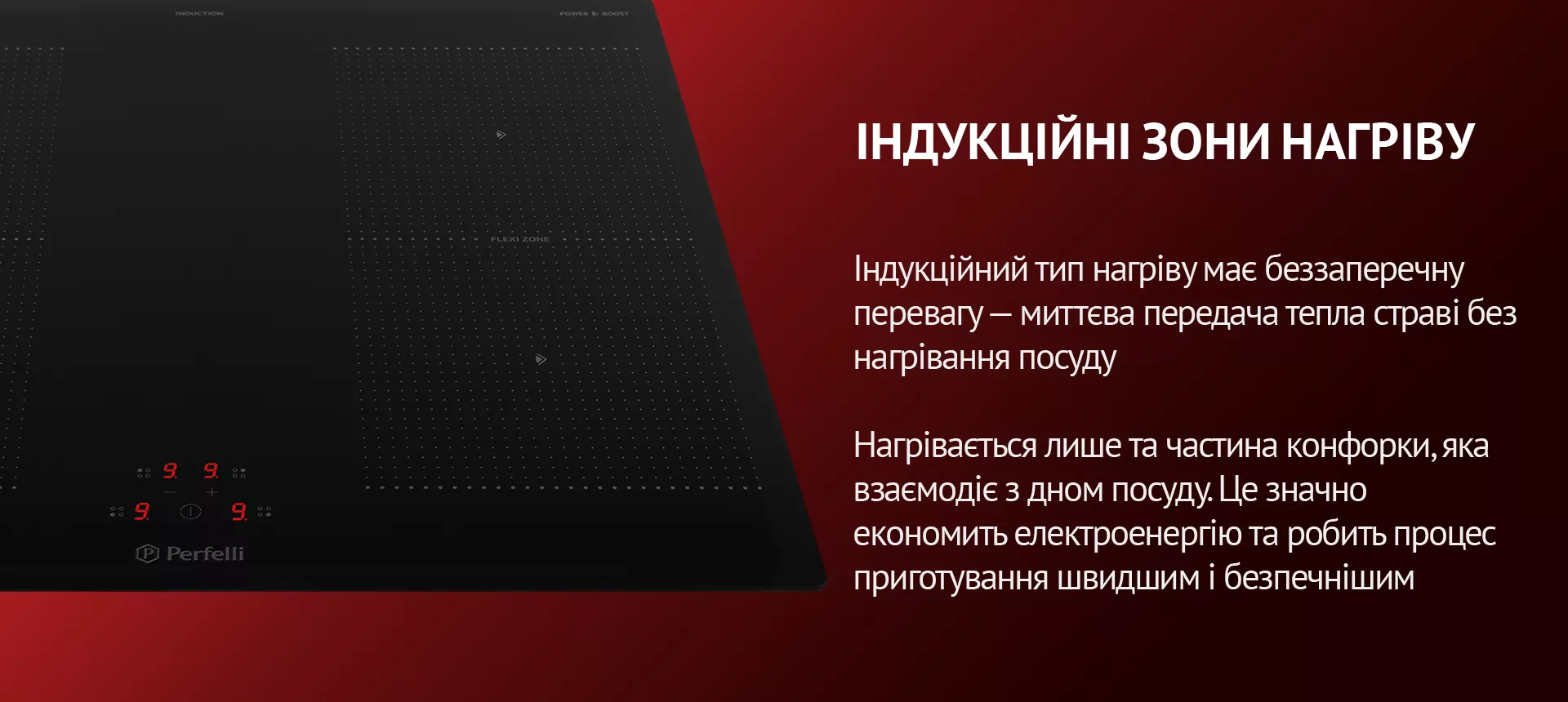 Індукційний тип нагріву має беззаперечну перевагу – миттєва передача тепла страві без нагрівання посуду. Нагрівається лише та частина конфорки, яка взаємодіє з дном посуду. Це значно економить електроенергію та робить процес приготування швидшим і безпечнішим