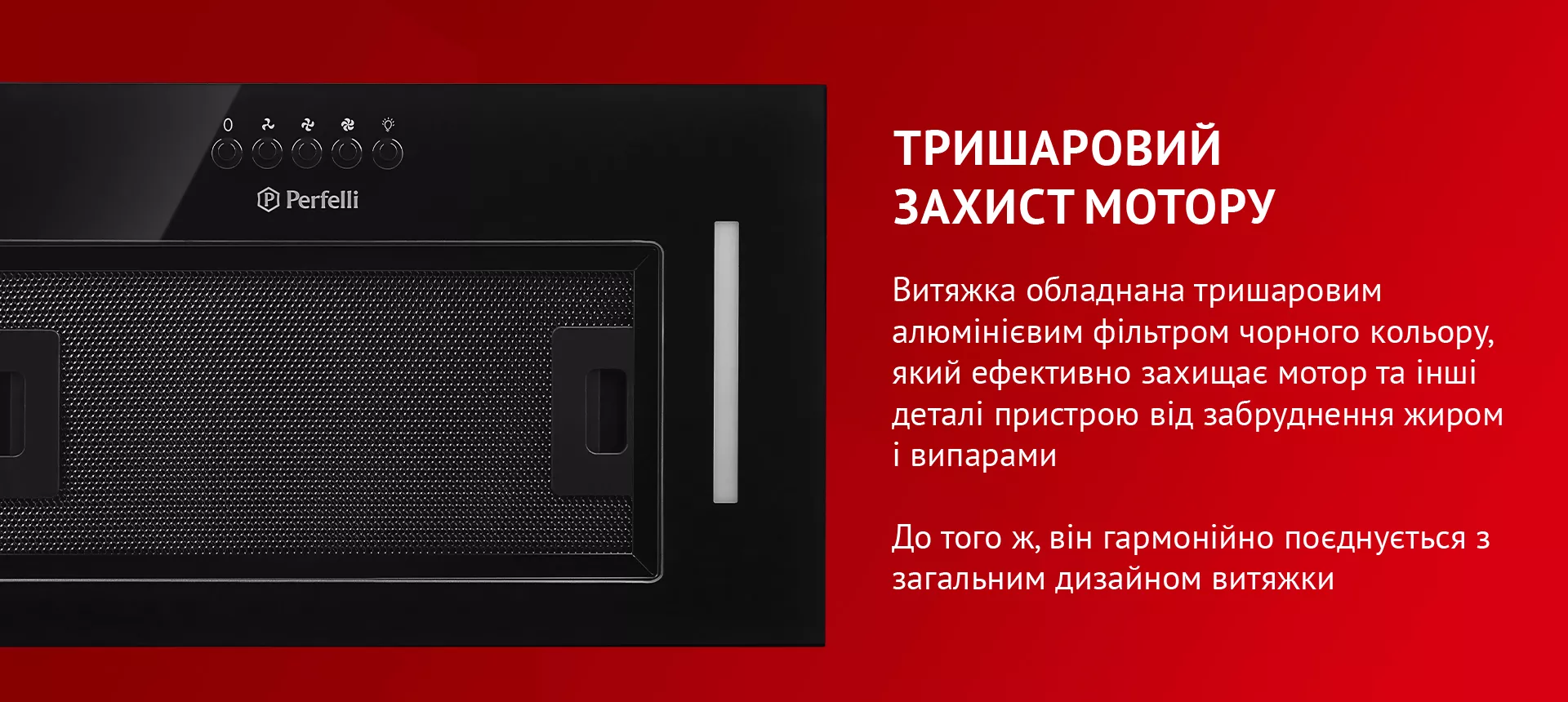 Витяжка обладнана тришаровим алюмінієвим фільтром чорного кольору, який ефективно захищає мотор та інші деталі пристрою від забруднення жиром і випарами. До того ж, він гармонійно поєднується з загальним дизайном витяжки