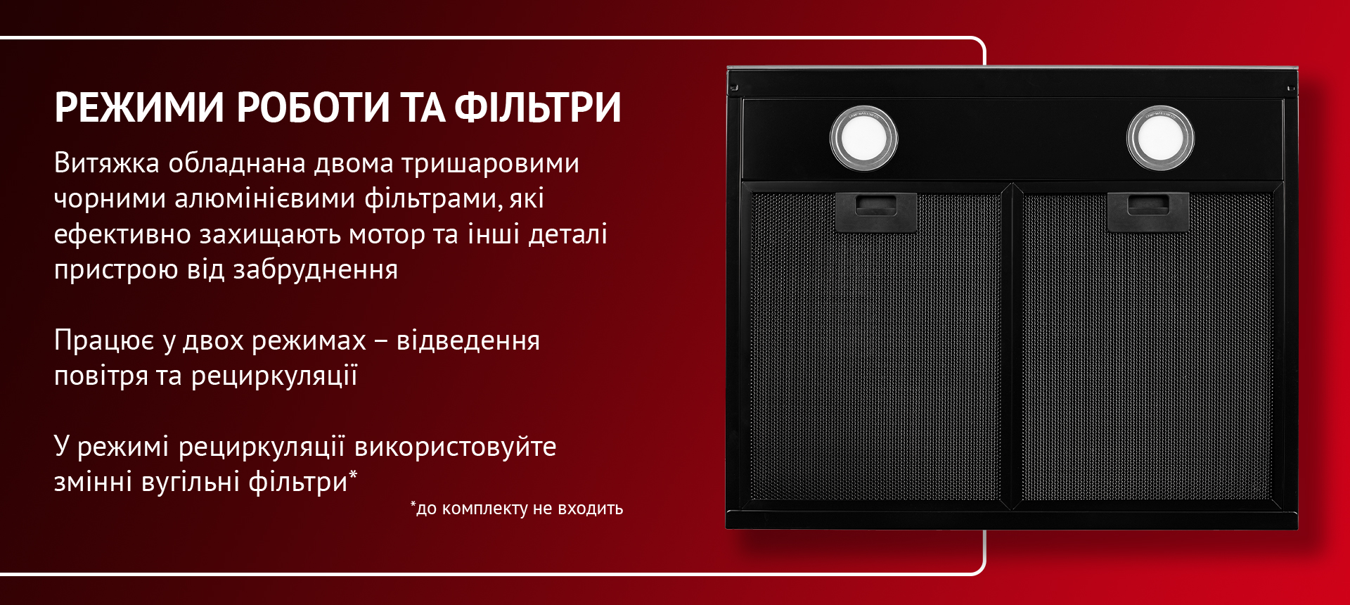 Витяжка обладнана двома тришаровими чорними алюмінієвими фільтрами, які ефективно захищають мотор та інші деталі пристрою від забруднення. Працює у двох режимах – відведення повітря та рециркуляції. У режимі рециркуляції використовуйте змінні вугільні фільтри (до комплекту не входить)