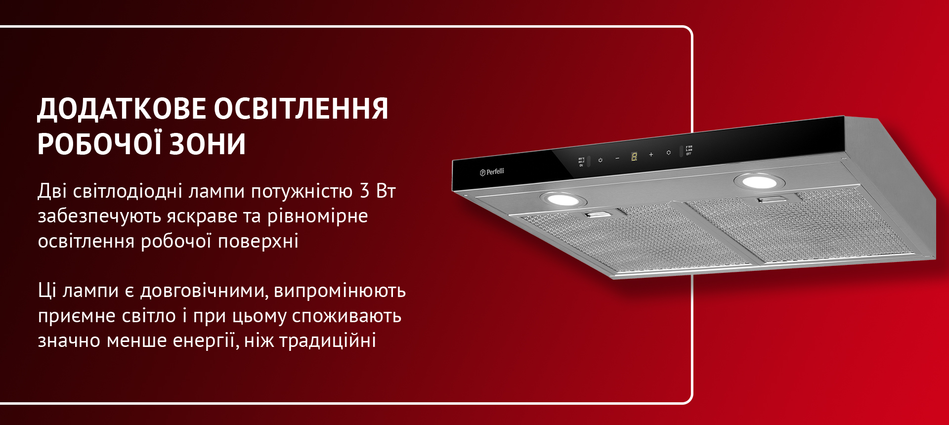 Дві світлодіодні лампи потужністю 3 Вт забезпечують яскраве та рівномірне освітлення робочої поверхні. Ці лампи є довговічними, випромінюють приємне світло і при цьому споживають значно менше енергії, ніж традиційні