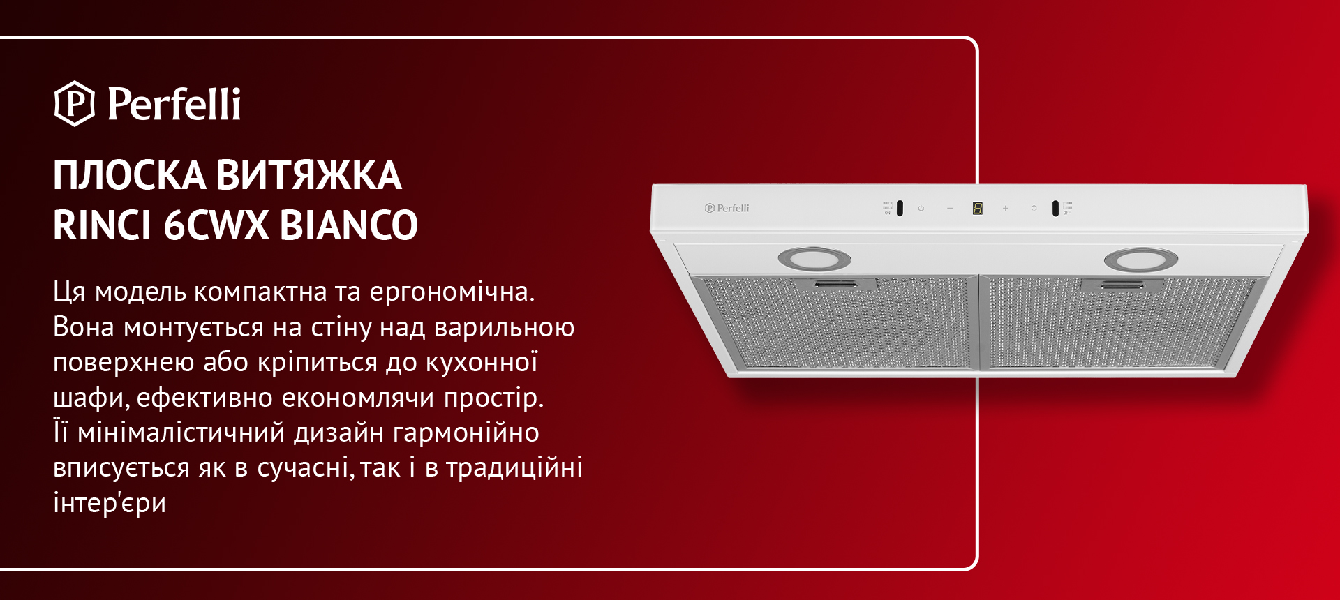 Ця модель компактна та ергономічна. Вона монтується на стіну над варильною поверхнею або кріпиться до кухонної шафи, ефективно економлячи простір. Її мінімалістичний дизайн гармонійно вписується як в сучасні, так і в традиційні інтер'єри