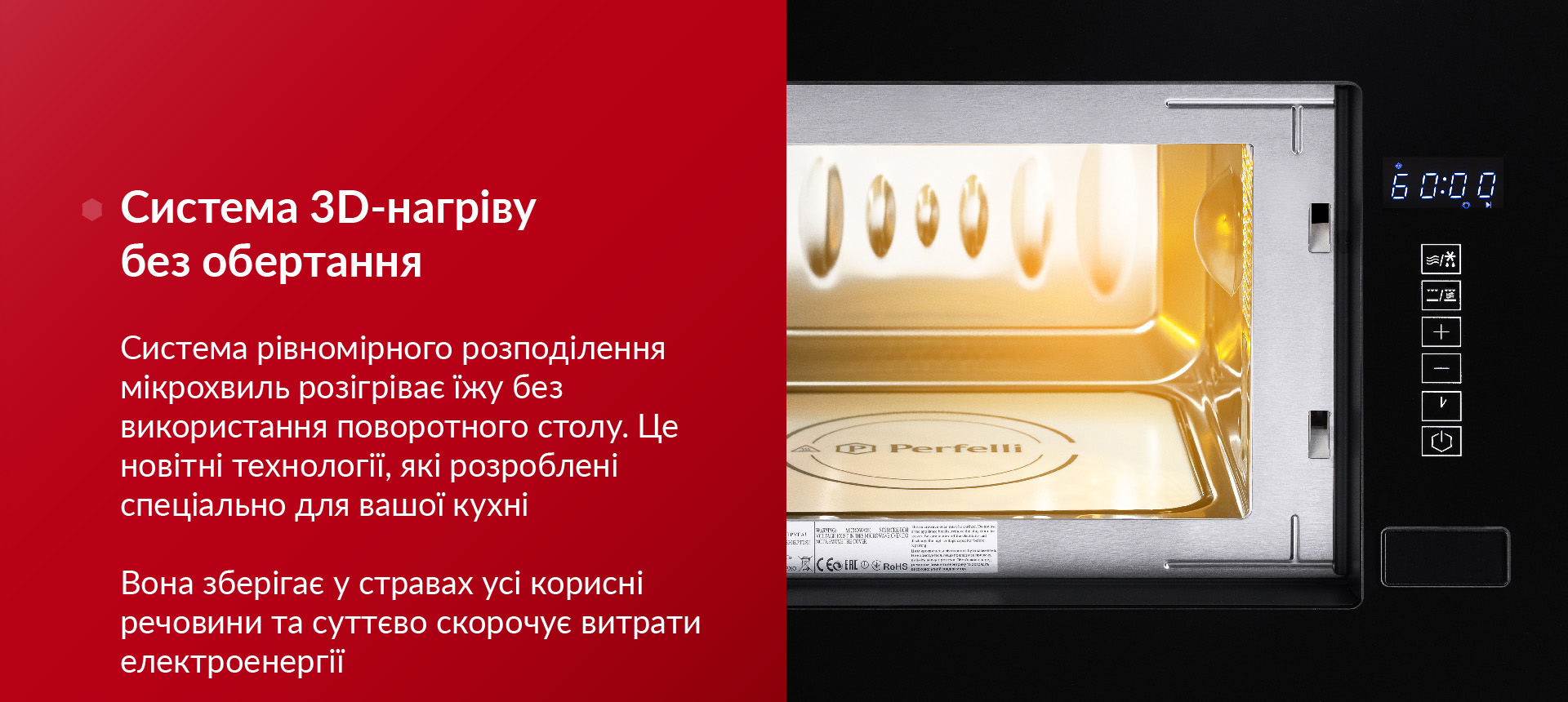 Система рівномірного розподілення мікрохвиль розігріває їжу без використання поворотного столу. Це новітні технології, які розроблені спеціально для вашої кухні. Вона зберігає у стравах усі корисні речовини та суттєво скорочує витрати електроенергії