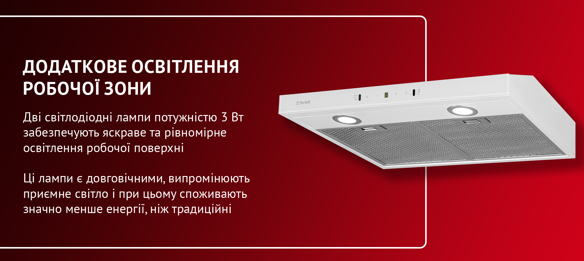 Дві світлодіодні лампи потужністю 3 Вт забезпечують яскраве та рівномірне освітлення робочої поверхні. Ці лампи є довговічними, випромінюють приємне світло і при цьому споживають значно менше енергії, ніж традиційні