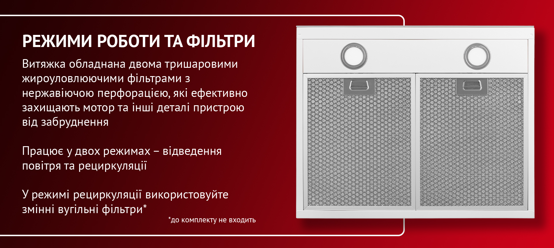 Витяжка обладнана двома тришаровими жироуловлюючими фільтрами з нержавіючою сталлю, які ефективно захищають мотор та інші деталі пристрою від забруднення. Працює у двох режимах – відведення повітря та рециркуляції. У режимі рециркуляції використовуйте змінні вугільні фільтри (до комплекту не входить)